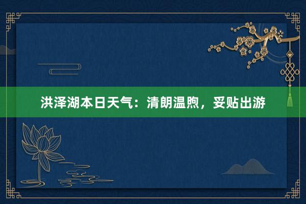 洪泽湖本日天气：清朗温煦，妥贴出游