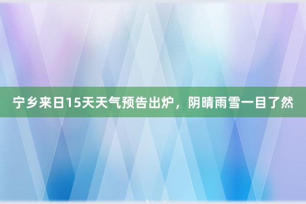 宁乡来日15天天气预告出炉，阴晴雨雪一目了然