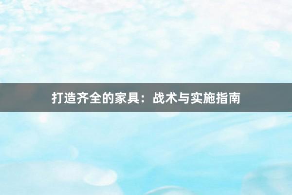 打造齐全的家具：战术与实施指南